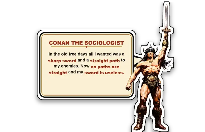 Conan the sociologist: In the old free days all I wanted was a sharp sword and a straight path to my enemies. Now no paths are straight and my sword is useless.