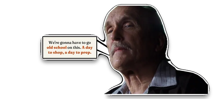 Otto Halliwell: We’re gonna have to go old school on this. A day to shop, a day to prep.